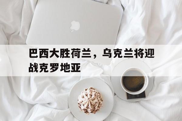 关于巴西大胜荷兰，乌克兰将迎战克罗地亚的信息