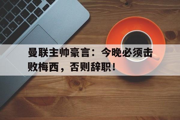 曼联主帅豪言：今晚必须击败梅西，否则辞职！